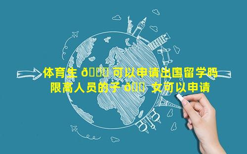 体育生 🕊 可以申请出国留学吗 限高人员的子 🐠 女可以申请出国留学吗